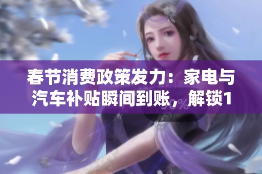 春节消费政策发力:家电与汽车补贴瞬间到账,解锁100种实战攻略 春节消费政策发力:家电与汽车补贴瞬间到账,解锁100种实战攻略