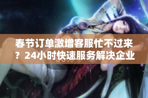 春节订单激增客服忙不过来？24小时快速服务解决企业增长瓶颈
