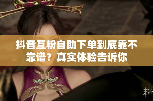 抖音互粉自助下单到底靠不靠谱?真实体验告诉你 抖音互粉自助下单到底靠不靠谱?真实体验告诉你