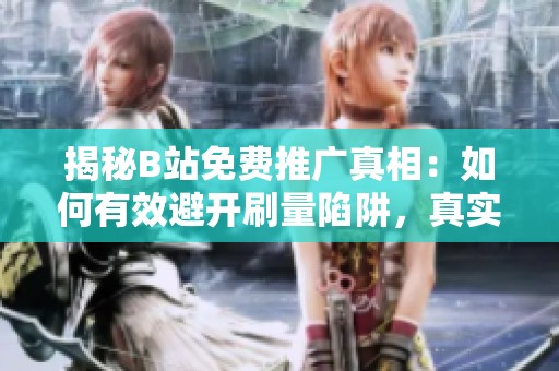 揭秘B站免费推广真相：如何有效避开刷量陷阱，真实涨粉技巧大公开