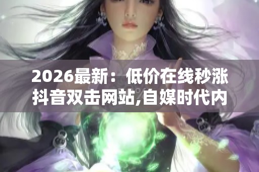 2026最新:低价在线秒涨抖音双击网站,自媒时代内容为王成就流量新 2026最新:低价在线秒涨抖音双击网站,自媒时代内容为王成就流量新