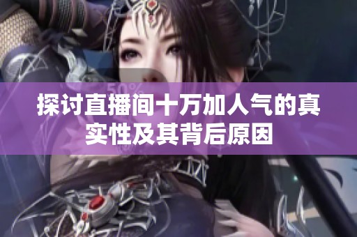 探讨直播间十万加人气的真实性及其背后原因 探讨直播间十万加人气的真实性及其背后原因