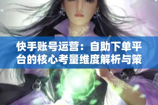 快手账号运营：自助下单平台的核心考量维度解析与策略探讨