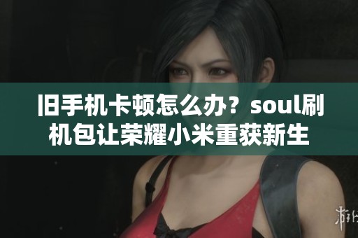 旧手机卡顿怎么办?soul刷机包让荣耀小米重获新生 旧手机卡顿怎么办?soul刷机包让荣耀小米重获新生