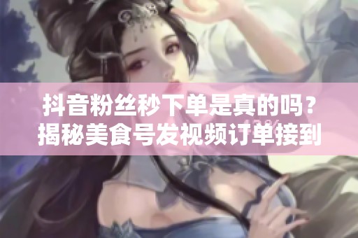 抖音粉丝秒下单是真的吗?揭秘美食号发视频订单接到手软的真相 抖音粉丝秒下单是真的吗?揭秘美食号发视频订单接到手软的真相