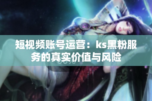 短视频账号运营:ks黑粉服务的真实价值与风险 短视频账号运营:ks黑粉服务的真实价值与风险