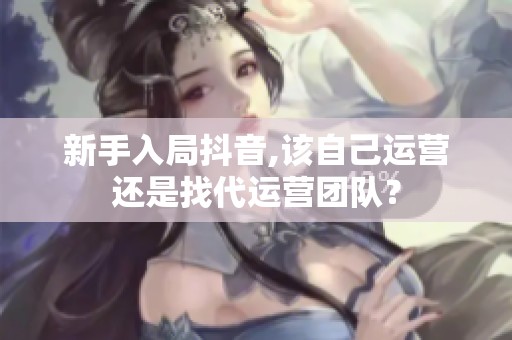 新手入局抖音,该自己运营还是找代运营团队? 新手入局抖音,该自己运营还是找代运营团队?