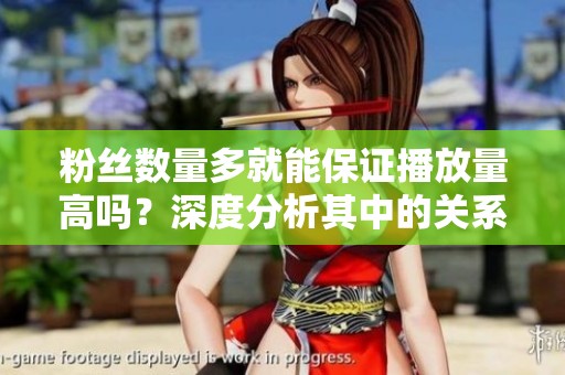 粉丝数量多就能保证播放量高吗?深度分析其中的关系 粉丝数量多就能保证播放量高吗?深度分析其中的关系