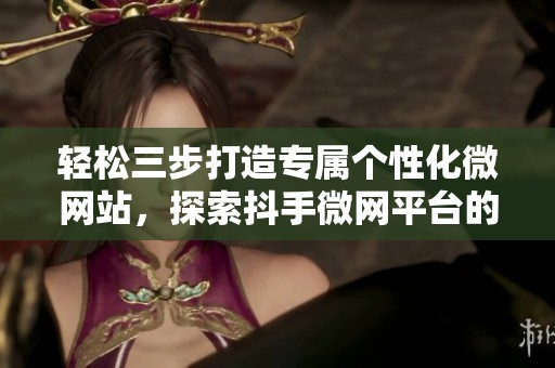 轻松三步打造专属个性化微网站,探索抖手微网平台的无限可能 轻松三步打造专属个性化微网站,探索抖手微网平台的无限可能
