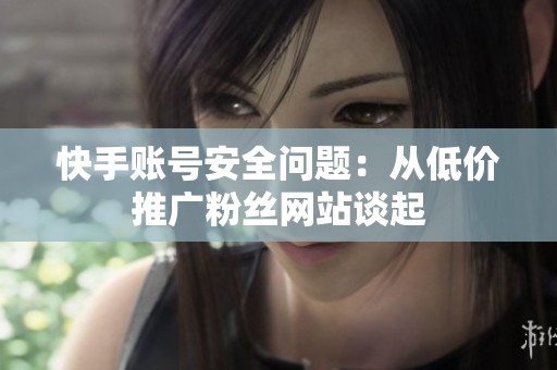快手账号安全问题:从低价推广粉丝网站谈起 快手账号安全问题:从低价推广粉丝网站谈起