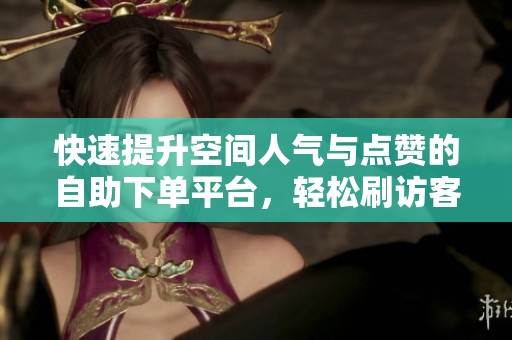 快速提升空间人气与点赞的自助下单平台,轻松刷访客量 快速提升空间人气与点赞的自助下单平台,轻松刷访客量