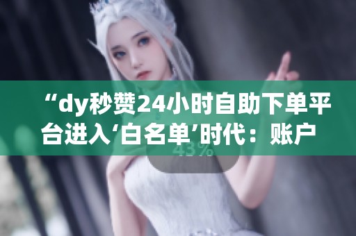 “dy秒赞24小时自助下单平台进入‘白名单’时代：账户分级与任务限价的新模式”