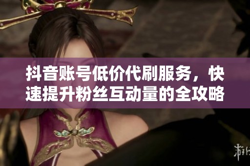 抖音账号低价代刷服务,快速提升粉丝互动量的全攻略 抖音账号低价代刷服务,快速提升粉丝互动量的全攻略