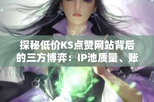 探秘低价KS点赞网站背后的三方博弈:IP池质量、账号权重与算法限流 探秘低价KS点赞网站背后的三方博弈:IP池质量、账号权重与算法限流