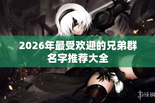 2026年最受欢迎的兄弟群名字推荐大全