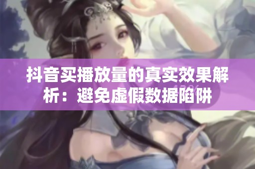 抖音买播放量的真实效果解析:避免虚假数据陷阱 抖音买播放量的真实效果解析:避免虚假数据陷阱