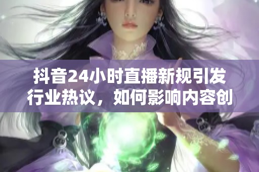 抖音24小时直播新规引发行业热议,如何影响内容创作与用户体验? 抖音24小时直播新规引发行业热议,如何影响内容创作与用户体验?
