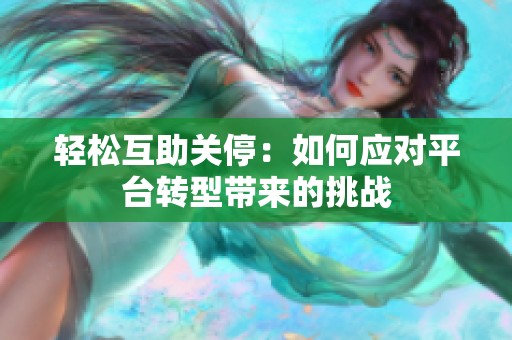 轻松互助关停:如何应对平台转型带来的挑战 轻松互助关停:如何应对平台转型带来的挑战