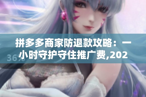 拼多多商家防退款攻略:一小时守护守住推广费,2026最新功能助力净 拼多多商家防退款攻略:一小时守护守住推广费,2026最新功能助力净