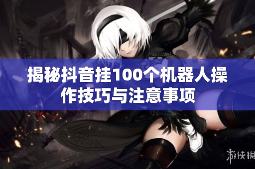 揭秘抖音挂100个机器人操作技巧与注意事项