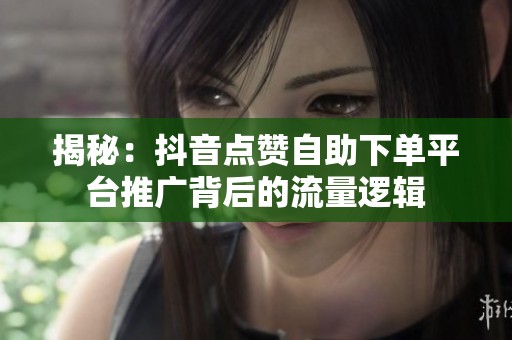 揭秘：抖音点赞自助下单平台推广背后的流量逻辑