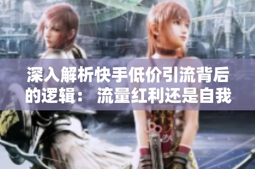 深入解析快手低价引流背后的逻辑: 流量红利还是自我消耗的陷阱? 深入解析快手低价引流背后的逻辑: 流量红利还是自我消耗的陷阱?