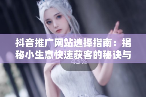 抖音推广网站选择指南：揭秘小生意快速获客的秘诀与内幕