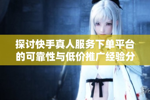 探讨快手真人服务下单平台的可靠性与低价推广经验分享