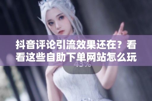 抖音评论引流效果还在？看看这些自助下单网站怎么玩