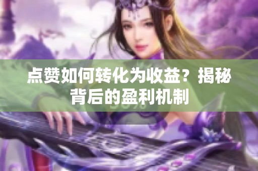 点赞如何转化为收益?揭秘背后的盈利机制 点赞如何转化为收益?揭秘背后的盈利机制