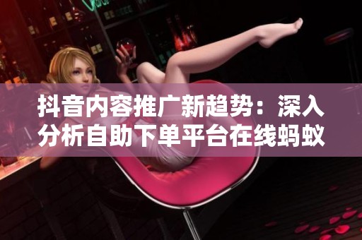 抖音内容推广新趋势:深入分析自助下单平台在线蚂蚁的用户画像与市场定位策略 抖音内容推广新趋势:深入分析自助下单平台在线蚂蚁的用户画像与市场定位策略