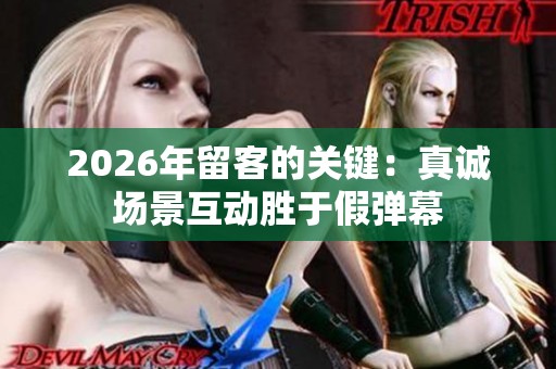 2026年留客的关键：真诚场景互动胜于假弹幕