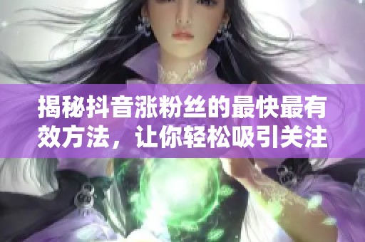 揭秘抖音涨粉丝的最快最有效方法,让你轻松吸引关注 揭秘抖音涨粉丝的最快最有效方法,让你轻松吸引关注