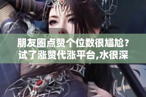 朋友圈点赞个位数很尴尬?试了涨赞代涨平台,水很深但真有效 朋友圈点赞个位数很尴尬?试了涨赞代涨平台,水很深但真有效