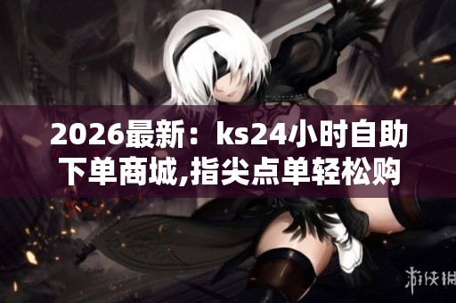 2026最新:ks24小时自助下单商城,指尖点单轻松购昼夜随心即刻享 2026最新:ks24小时自助下单商城,指尖点单轻松购昼夜随心即刻享