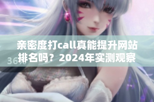 亲密度打call真能提升网站排名吗?2024年实测观察 亲密度打call真能提升网站排名吗?2024年实测观察