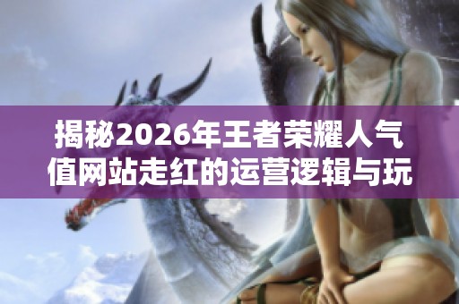 揭秘2026年王者荣耀人气值网站走红的运营逻辑与玩家数据分析