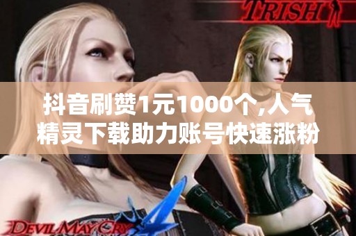 抖音刷赞1元1000个,人气精灵下载助力账号快速涨粉 抖音刷赞1元1000个,人气精灵下载助力账号快速涨粉