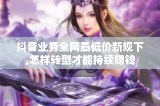 抖音业务全网最低价新规下,怎样转型才能持续赚钱 抖音业务全网最低价新规下,怎样转型才能持续赚钱