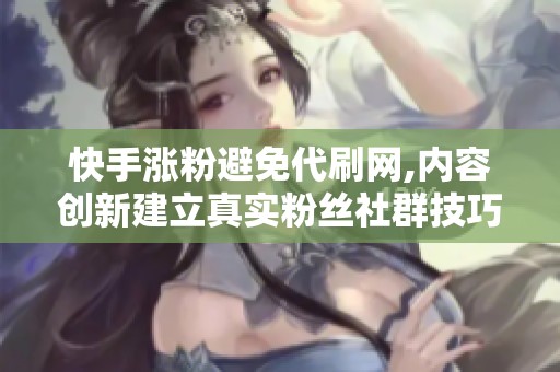 快手涨粉避免代刷网,内容创新建立真实粉丝社群技巧