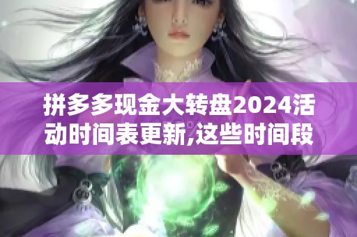 拼多多现金大转盘2024活动时间表更新,这些时间段参与最划算