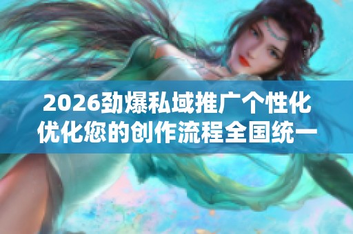2026劲爆私域推广个性化优化您的创作流程全国统一售后维修中心