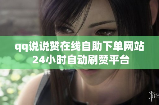 qq说说赞在线自助下单网站 24小时自动刷赞平台 qq说说赞在线自助下单网站 24小时自动刷赞平台
