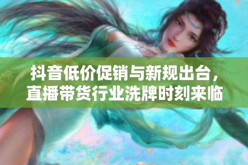 抖音低价促销与新规出台,直播带货行业洗牌时刻来临 抖音低价促销与新规出台,直播带货行业洗牌时刻来临