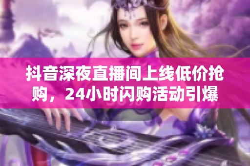 抖音深夜直播间上线低价抢购,24小时闪购活动引爆消费热潮 抖音深夜直播间上线低价抢购,24小时闪购活动引爆消费热潮