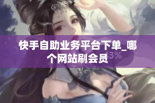 快手自助业务平台下单_哪个网站刷会员 快手自助业务平台下单_哪个网站刷会员