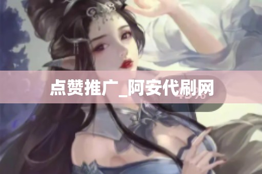 点赞推广_阿安代刷网 点赞推广_阿安代刷网