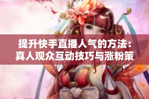 提升快手直播人气的方法:真人观众互动技巧与涨粉策略揭秘 提升快手直播人气的方法:真人观众互动技巧与涨粉策略揭秘