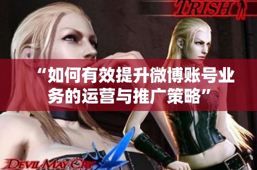 “如何有效提升微博账号业务的运营与推广策略” “如何有效提升微博账号业务的运营与推广策略”