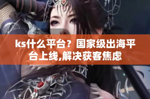 ks什么平台?国家级出海平台上线,解决获客焦虑 ks什么平台?国家级出海平台上线,解决获客焦虑